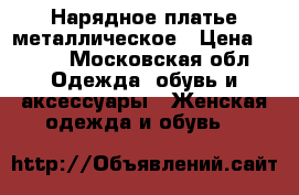 Нарядное платье металлическое › Цена ­ 800 - Московская обл. Одежда, обувь и аксессуары » Женская одежда и обувь   